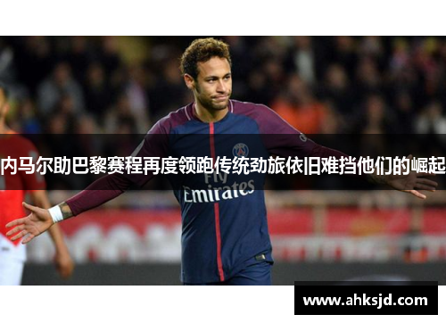 内马尔助巴黎赛程再度领跑传统劲旅依旧难挡他们的崛起