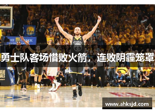 勇士队客场惜败火箭，连败阴霾笼罩