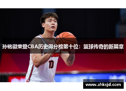 孙铭徽荣登CBA历史得分榜第十位：篮球传奇的新篇章